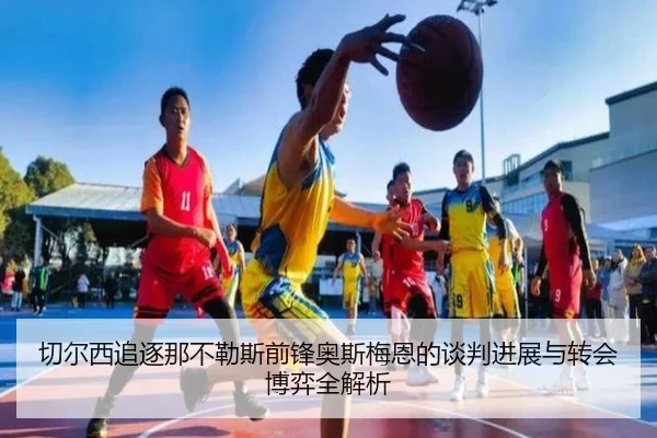切尔西追逐那不勒斯前锋奥斯梅恩的谈判进展与转会博弈全解析