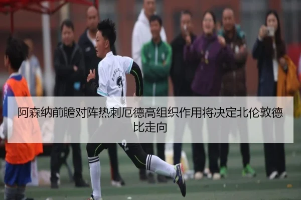 阿森纳前瞻对阵热刺厄德高组织作用将决定北伦敦德比走向