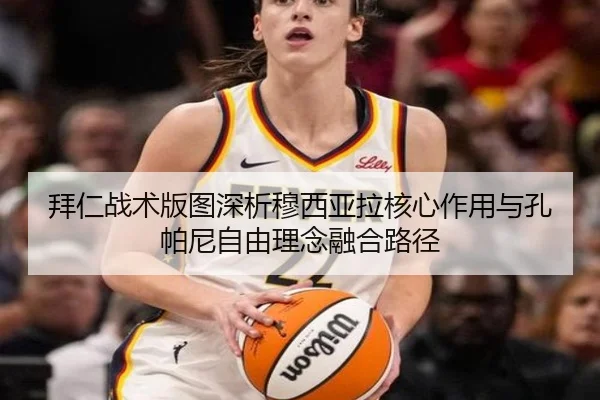 拜仁战术版图深析穆西亚拉核心作用与孔帕尼自由理念融合路径