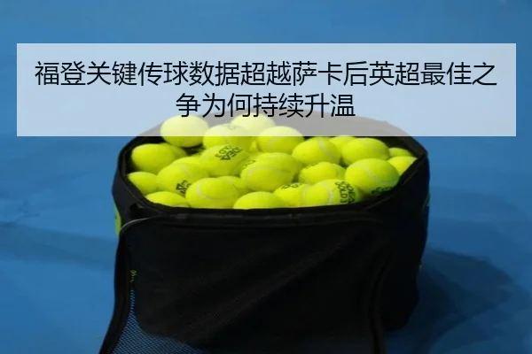福登关键传球数据超越萨卡后英超最佳之争为何持续升温